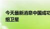 今天最新消息中国成功发射遥感四十三号01组卫星