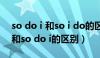 so do i 和so i do的区别so am i（so i do和so do i的区别）