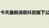 今天最新消息抖音旗下公司申请抖音外卖商标