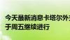 今天最新消息卡塔尔外交部：加沙停火谈判将于周五继续进行