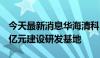 今天最新消息华海清科：拟投资不超过16.98亿元建设研发基地