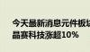 今天最新消息元件板块震荡走高 则成电子、晶赛科技涨超10%