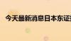 今天最新消息日本东证指数涨幅扩大至3%