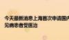 今天最新消息上海首次申请国内无注册上市进口药，34岁罕见病患者受医治