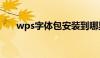 wps字体包安装到哪里（wps字体包）