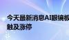 今天最新消息AI眼镜板块持续爆发 博士眼镜触及涨停