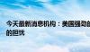 今天最新消息机构：美国强劲的消费支出消除了对经济衰退的担忧