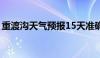 重渡沟天气预报15天准确查询（重渡沟天气）