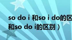 so do i 和so i do的区别so am i（so i do和so do i的区别）