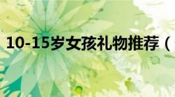 10-15岁女孩礼物推荐（送女生什么礼物好）