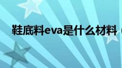 鞋底料eva是什么材料（eva是什么材料）