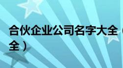 合伙企业公司名字大全（合伙企业名称参考大全）