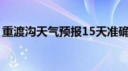 重渡沟天气预报15天准确查询（重渡沟天气）