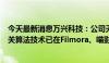 今天最新消息万兴科技：公司天幕多媒体音视频大模型及相关算法技术已在Filmora、喵影等产品中实现部分接入