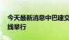 今天最新消息中巴建交50周年航天研讨会在线举行