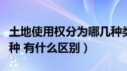 土地使用权分为哪几种类型（土地使用权分几种 有什么区别）