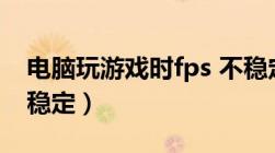 电脑玩游戏时fps 不稳定（电脑玩游戏fps不稳定）