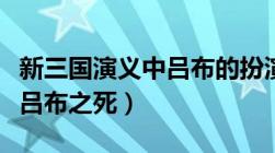 新三国演义中吕布的扮演者是谁（新三国演义吕布之死）