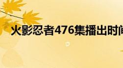 火影忍者476集播出时间（火影忍者476）