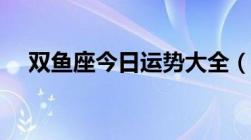 双鱼座今日运势大全（双鱼座今日运势）