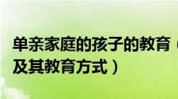 单亲家庭的孩子的教育（单亲家庭孩子的特点及其教育方式）