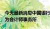 今天最新消息中国银行：2024年拟更换安永为会计师事务所