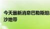 今天最新消息巴勒斯坦总统阿巴斯计划访问加沙地带