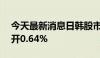 今天最新消息日韩股市低开 日经225指数低开0.64%