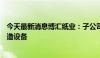 今天最新消息博汇纸业：子公司拟1.33亿元购买纸机升级改造设备