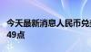 今天最新消息人民币兑美元中间价较上日调升49点