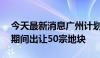 今天最新消息广州计划8月15日至11月15日期间出让50宗地块