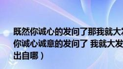 既然你诚心的发问了那我就大发慈悲的告诉你（ldquo 既然你诚心诚意的发问了 我就大发慈悲的告诉你 rdquo 这句话出自哪）