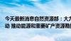 今天最新消息自然资源部：大力推进新一轮找矿突破战略行动 推动能源和重要矿产资源勘探开发