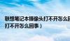 联想笔记本摄像头打不开怎么回事视频（联想笔记本摄像头打不开怎么回事）