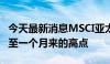 今天最新消息MSCI亚太 除日本股票指数上涨至一个月来的高点