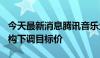 今天最新消息腾讯音乐盘前跌逾1% 遭多家机构下调目标价