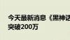 今天最新消息《黑神话：悟空》Steam玩家突破200万