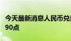 今天最新消息人民币兑美元中间价较上日调升90点