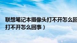 联想笔记本摄像头打不开怎么回事视频（联想笔记本摄像头打不开怎么回事）