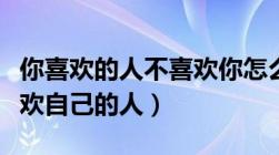 你喜欢的人不喜欢你怎么办（喜欢上一个不喜欢自己的人）