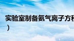 实验室制备氨气离子方程式（实验室制备氨气）