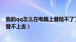 我的qq怎么在电脑上登陆不了了（为什么我的qq在电脑上登不上去）