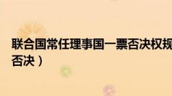 联合国常任理事国一票否决权规则（联合国常任理事国一票否决）