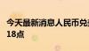 今天最新消息人民币兑美元中间价较上日调升18点