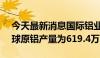 今天最新消息国际铝业协会：2024年7月全球原铝产量为619.4万吨