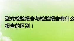 型式检验报告与检验报告有什么区别（型式认证和型式检验报告的区别）