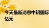 今天最新消息中铝国际：向控股子公司增资5亿元