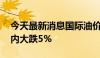 今天最新消息国际油价大幅走低 WTI原油日内大跌5%