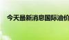 今天最新消息国际油价开盘延续凌晨跌势