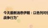 今天最新消息伊朗：以色列对伊朗的任何攻击都将被视为“战争行为”